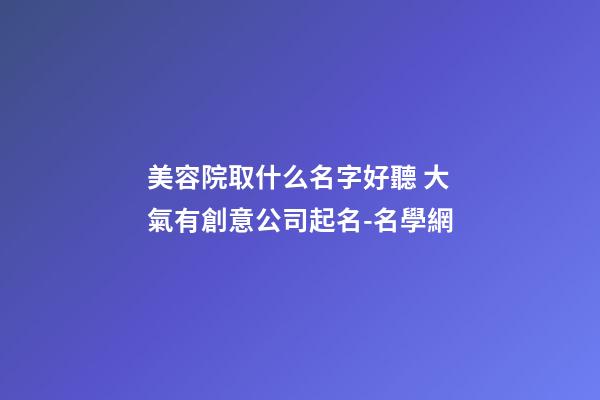美容院取什么名字好聽 大氣有創意公司起名-名學網-第1張-公司起名-玄機派